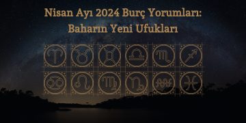 Nisan Ayı 2024 Burç Yorumları: Baharın Yeni Ufukları